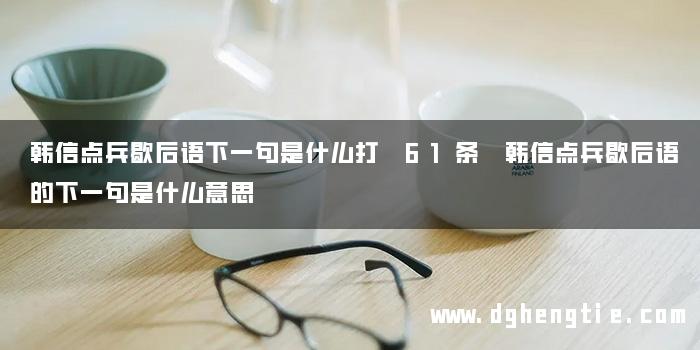 韩信点兵歇后语下一句是什么打 61条 韩信点兵歇后语的下一句是什么意思